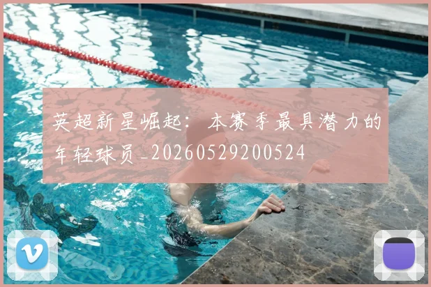 英超新星崛起：本赛季最具潜力的年轻球员_20260529200524