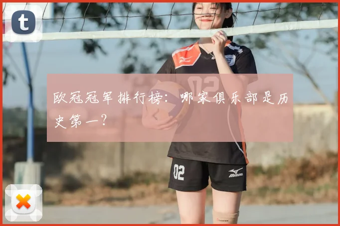 欧冠冠军排行榜:哪家俱乐部是历史第一?
