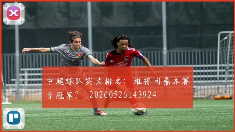 中超球队实力排名:谁将问鼎本赛季冠军?_20260526143924