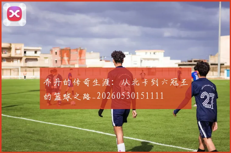 乔丹的传奇生涯:从北卡到六冠王的篮球之路_20260530151111