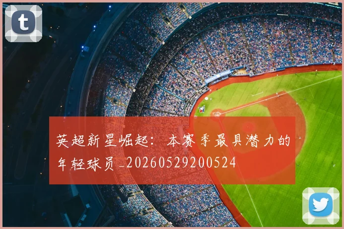 英超新星崛起:本赛季最具潜力的年轻球员_20260529200524