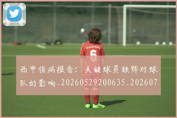 西甲伤病报告:关键球员缺阵对球队的影响_20260529200635_20260703181838