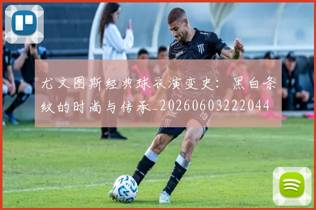 尤文图斯经典球衣演变史:黑白条纹的时尚与传承_20260603222044