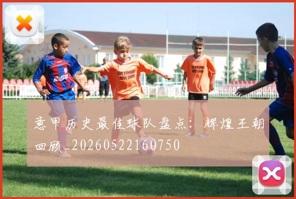 意甲历史最佳球队盘点：辉煌王朝回顾_20260522160750