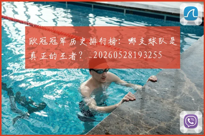 欧冠冠军历史排行榜:哪支球队是真正的王者?_20260528193255