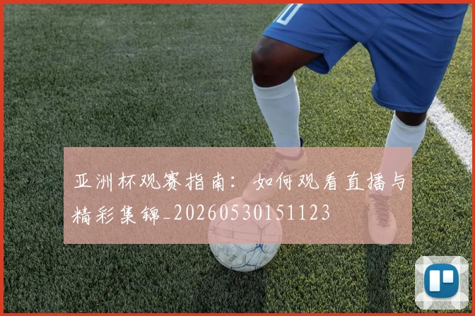 亚洲杯观赛指南：如何观看直播与精彩集锦_20260530151123