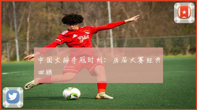 中国女排夺冠时刻:历届大赛经典回顾