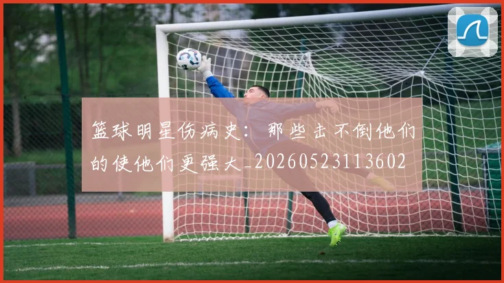 篮球明星伤病史:那些击不倒他们的使他们更强大_20260523113602