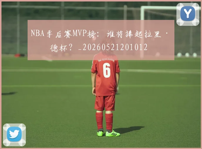 NBA季后赛MVP榜：谁将捧起拉里·伯德杯？_20260521201012