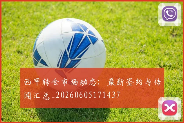 西甲转会市场动态:最新签约与传闻汇总_20260605171437