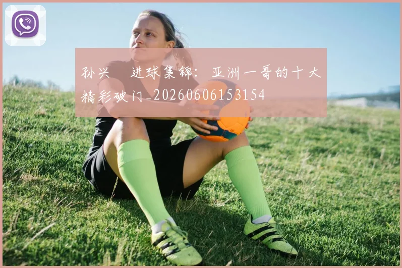 孙兴慜进球集锦：亚洲一哥的十大精彩破门_20260606153154