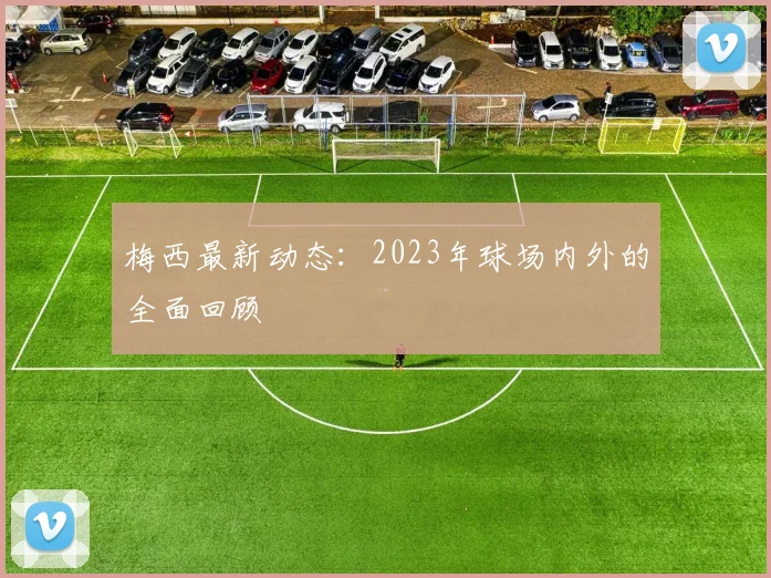 梅西最新动态：2023年球场内外的全面回顾