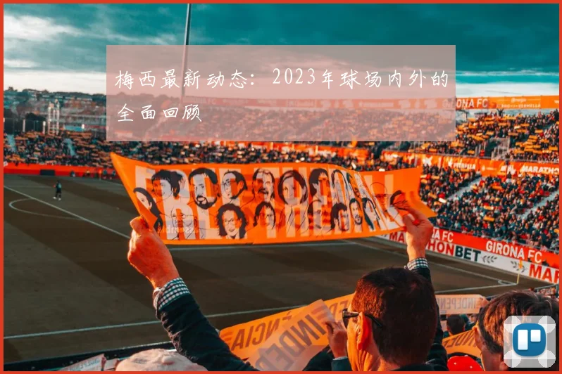 梅西最新动态:2023年球场内外的全面回顾