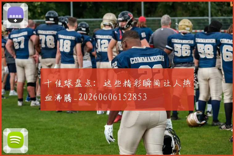 十佳球盘点:这些精彩瞬间让人热血沸腾_20260606152853
