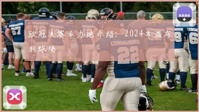 欧冠决赛举办地介绍：2024年温布利球场