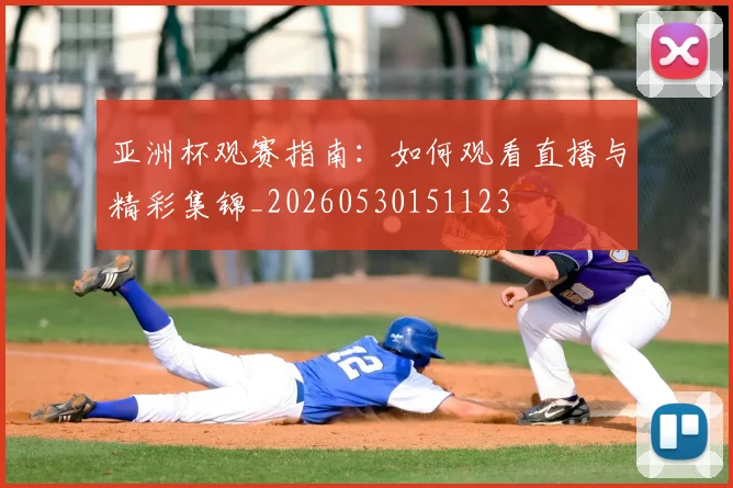 亚洲杯观赛指南：如何观看直播与精彩集锦_20260530151123