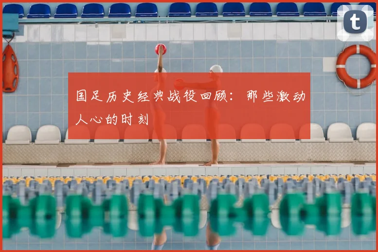国足历史经典战役回顾：那些激动人心的时刻