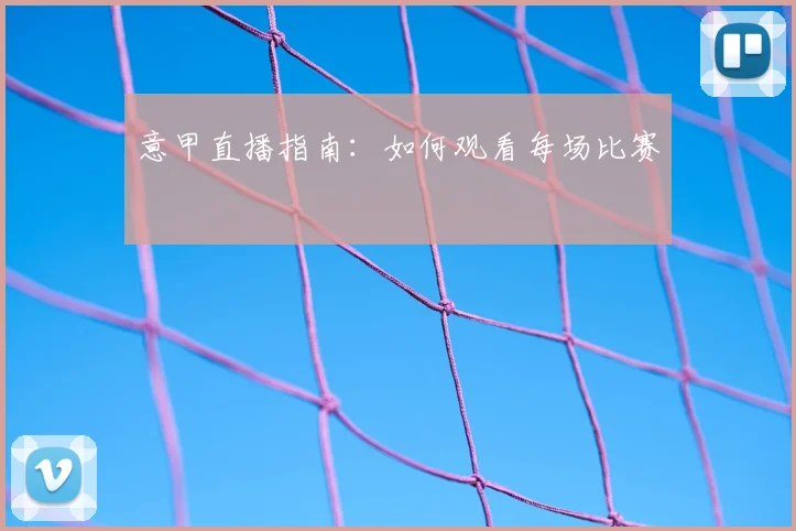 意甲直播指南:如何观看每场比赛