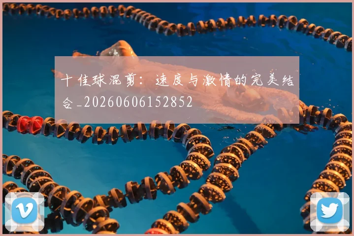 十佳球混剪:速度与激情的完美结合_20260606152852