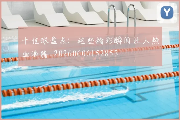 十佳球盘点：这些精彩瞬间让人热血沸腾_20260606152853