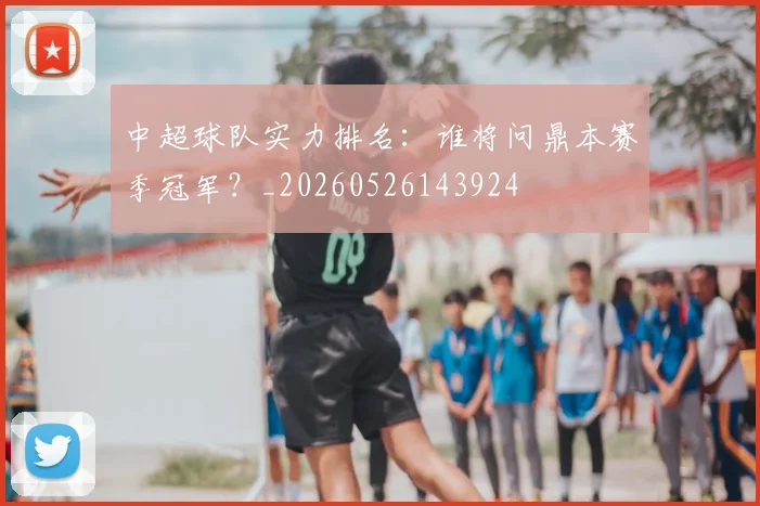 中超球队实力排名：谁将问鼎本赛季冠军？_20260526143924