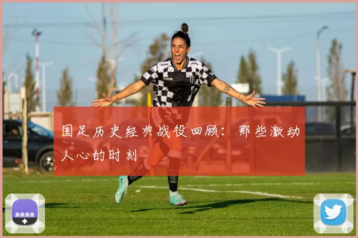 国足历史经典战役回顾:那些激动人心的时刻